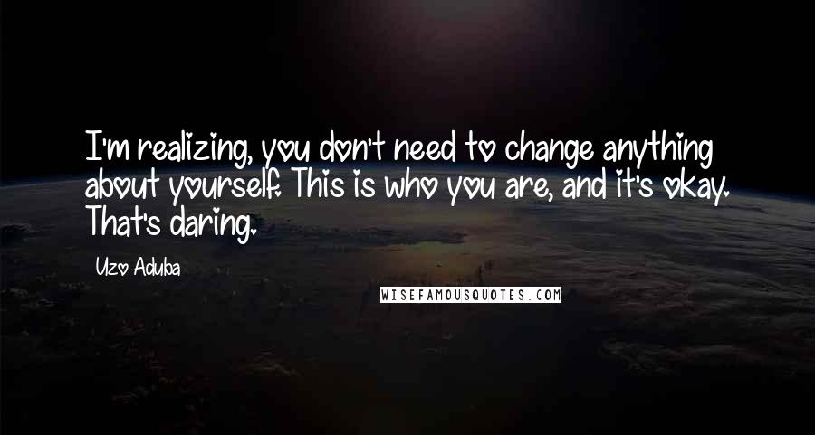 Uzo Aduba quotes: I'm realizing, you don't need to change anything about yourself. This is who you are, and it's okay. That's daring.