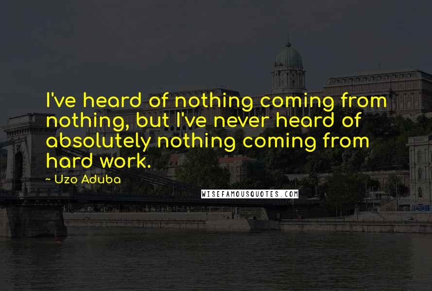Uzo Aduba quotes: I've heard of nothing coming from nothing, but I've never heard of absolutely nothing coming from hard work. Uzo Aduba quotes: I've heard of nothing coming from nothing, but I've never heard of absolutely nothing coming from hard work.