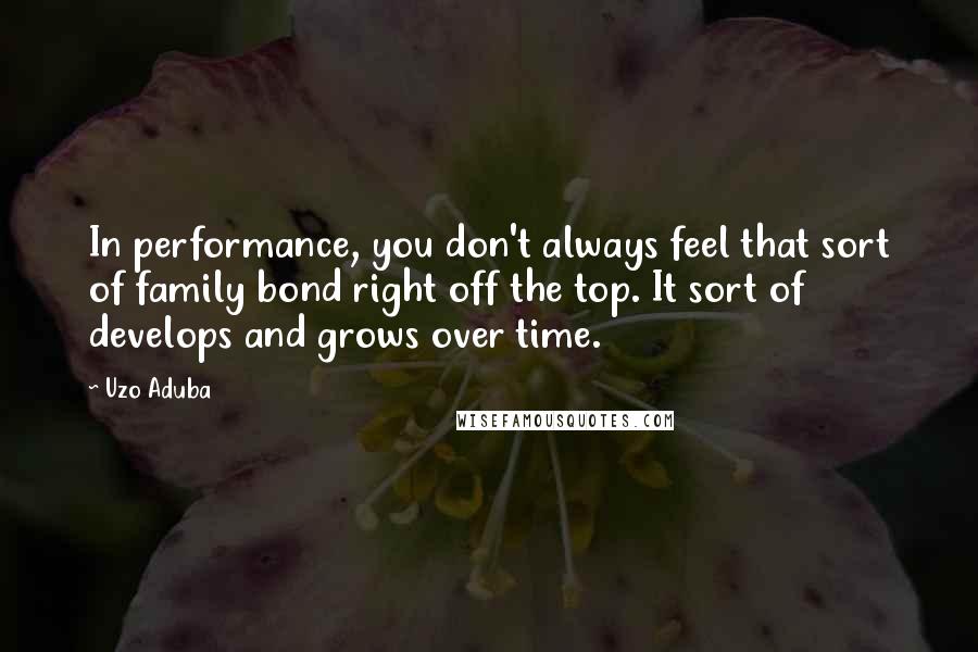 Uzo Aduba quotes: In performance, you don't always feel that sort of family bond right off the top. It sort of develops and grows over time.