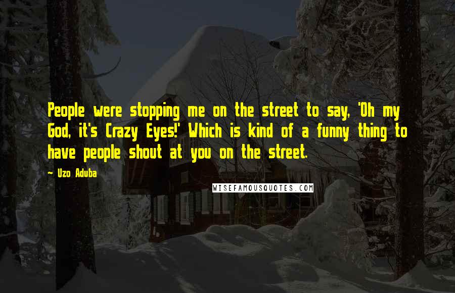 Uzo Aduba quotes: People were stopping me on the street to say, 'Oh my God, it's Crazy Eyes!' Which is kind of a funny thing to have people shout at you on the