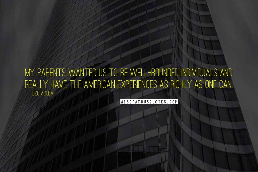 Uzo Aduba quotes: My parents wanted us to be well-rounded individuals and really have the American experiences as richly as one can.