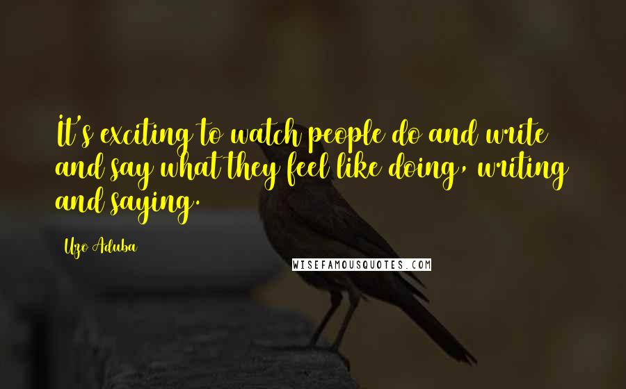 Uzo Aduba quotes: It's exciting to watch people do and write and say what they feel like doing, writing and saying.