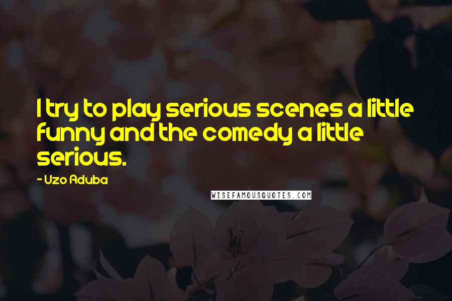 Uzo Aduba quotes: I try to play serious scenes a little funny and the comedy a little serious.