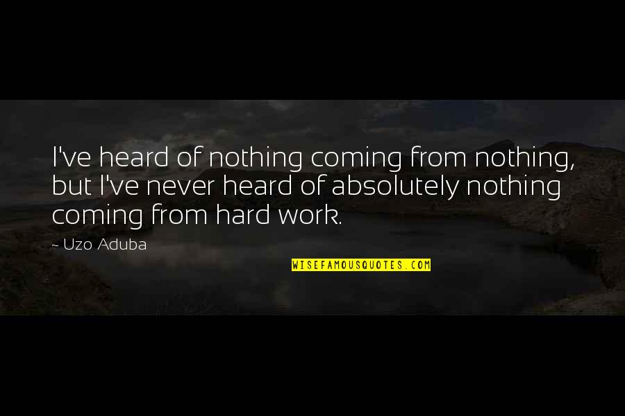 Uzo Aduba Quotes By Uzo Aduba: I've heard of nothing coming from nothing, but Uzo Aduba Quotes By Uzo Aduba: I've heard of nothing coming from nothing, but