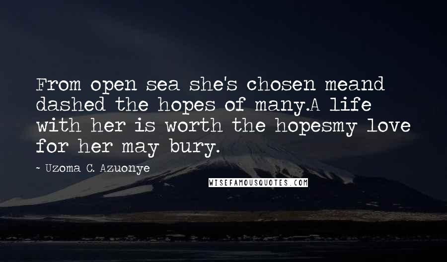 Uzoma C. Azuonye quotes: From open sea she's chosen meand dashed the hopes of many.A life with her is worth the hopesmy love for her may bury.