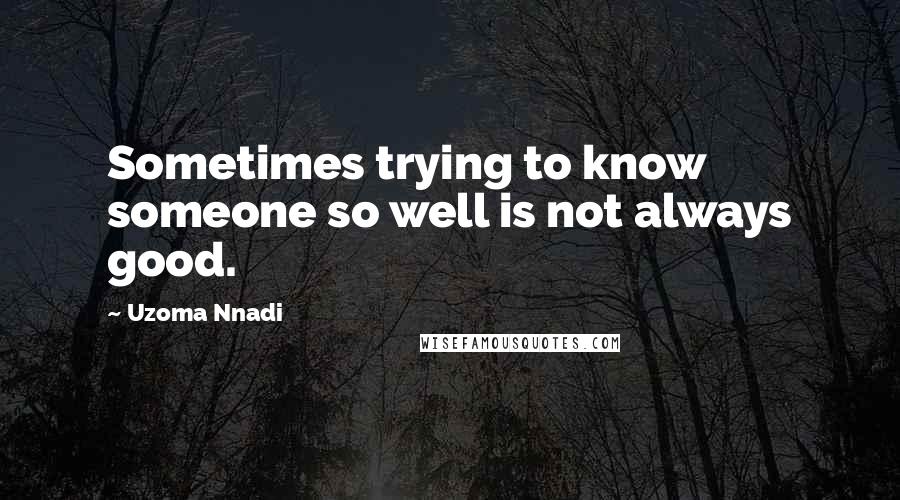 Uzoma Nnadi quotes: Sometimes trying to know someone so well is not always good.