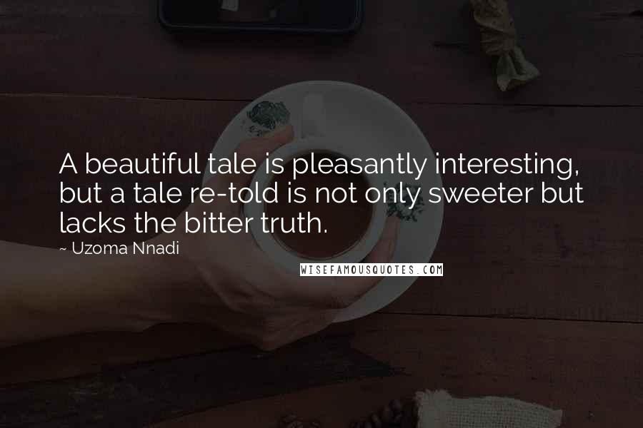 Uzoma Nnadi quotes: A beautiful tale is pleasantly interesting, but a tale re-told is not only sweeter but lacks the bitter truth.