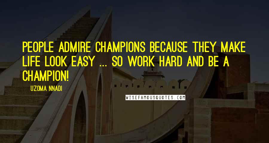 Uzoma Nnadi quotes: People admire champions because they make life look easy ... so work hard and be a champion!