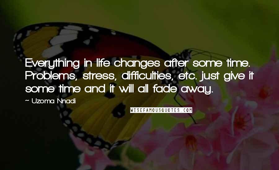 Uzoma Nnadi quotes: Everything in life changes after some time. Problems, stress, difficulties, etc. just give it some time and it will all fade away. Uzoma Nnadi quotes: Everything in life changes after some time. Problems, stress, difficulties, etc. just give it some time and it will all fade away.