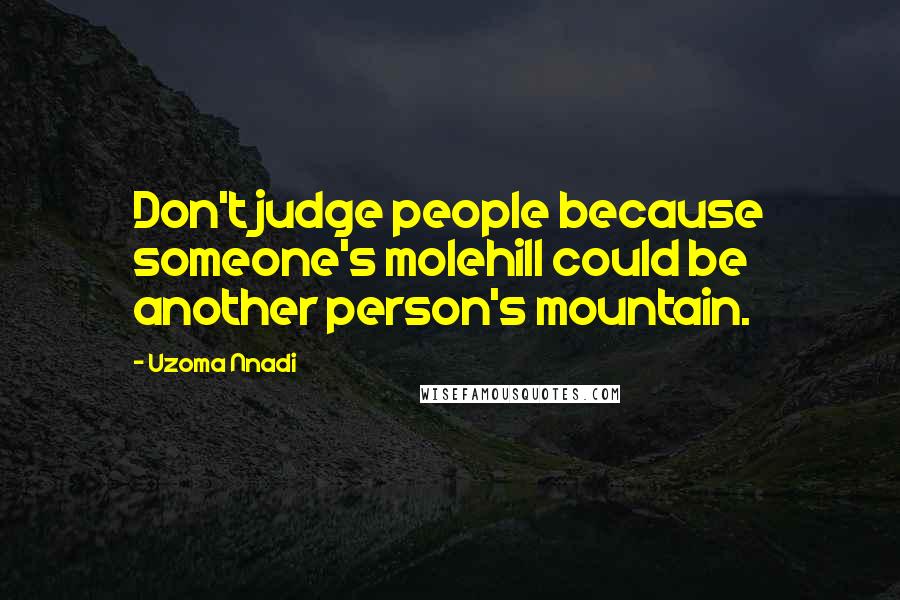 Uzoma Nnadi quotes: Don't judge people because someone's molehill could be another person's mountain.