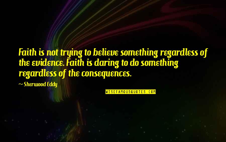V 6 Quotes By Sherwood Eddy: Faith is not trying to believe something regardless