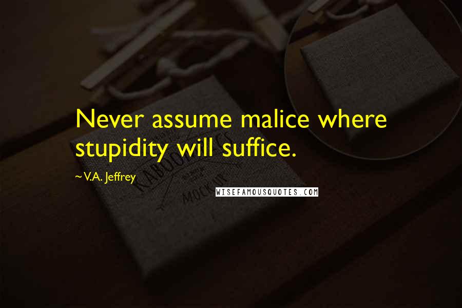 V.A. Jeffrey quotes: Never assume malice where stupidity will suffice.