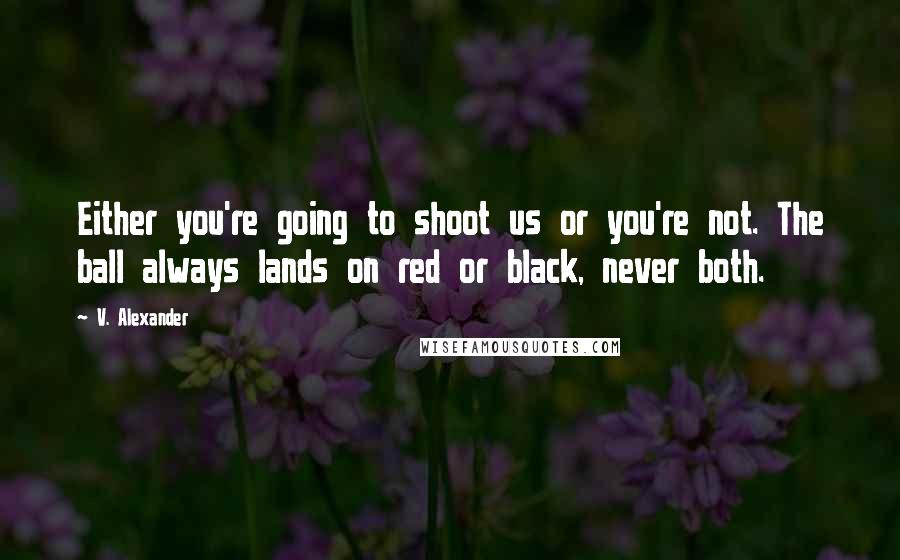 V. Alexander quotes: Either you're going to shoot us or you're not. The ball always lands on red or black, never both.