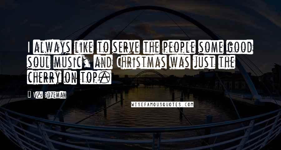 V. Bozeman quotes: I always like to serve the people some good soul music, and Christmas was just the cherry on top.