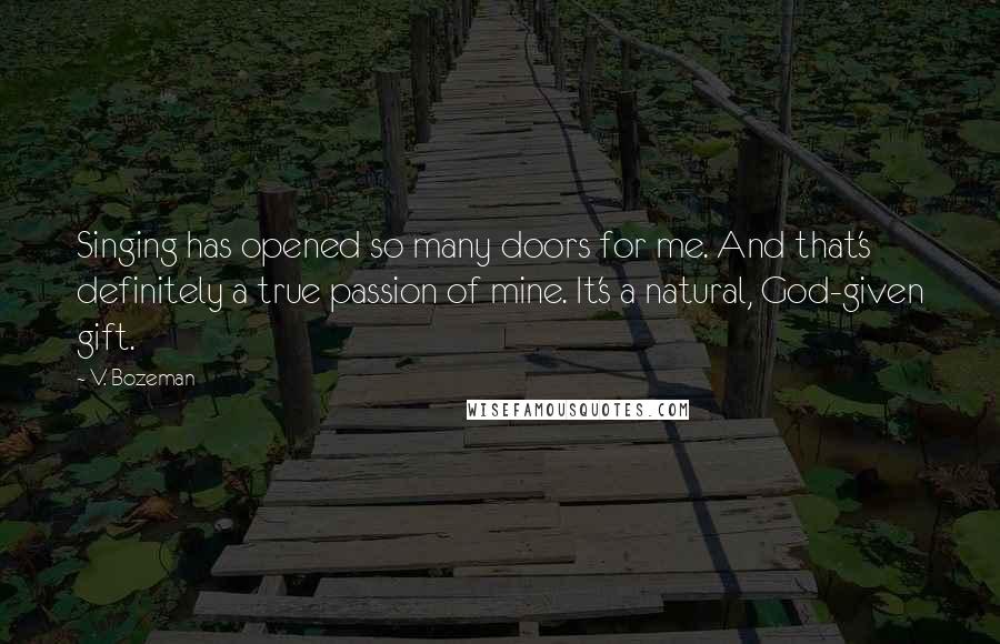 V. Bozeman quotes: Singing has opened so many doors for me. And that's definitely a true passion of mine. It's a natural, God-given gift. V. Bozeman quotes: Singing has opened so many doors for me. And that's definitely a true passion of mine. It's a natural, God-given gift.
