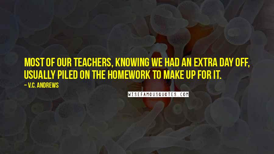 V.C. Andrews quotes: Most of our teachers, knowing we had an extra day off, usually piled on the homework to make up for it.