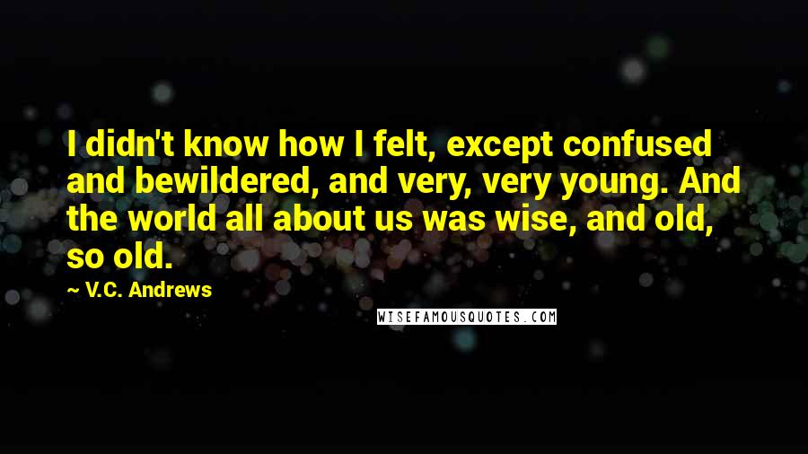 V.C. Andrews quotes: I didn't know how I felt, except confused and bewildered, and very, very young. And the world all about us was wise, and old, so old.