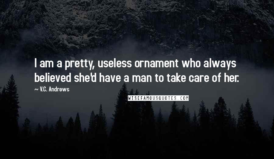 V.C. Andrews quotes: I am a pretty, useless ornament who always believed she'd have a man to take care of her.