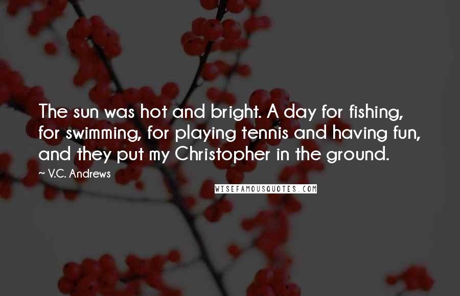 V.C. Andrews quotes: The sun was hot and bright. A day for fishing, for swimming, for playing tennis and having fun, and they put my Christopher in the ground.