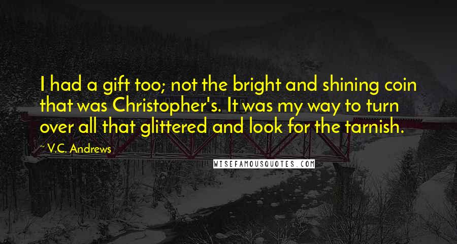 V.C. Andrews quotes: I had a gift too; not the bright and shining coin that was Christopher's. It was my way to turn over all that glittered and look for the tarnish.