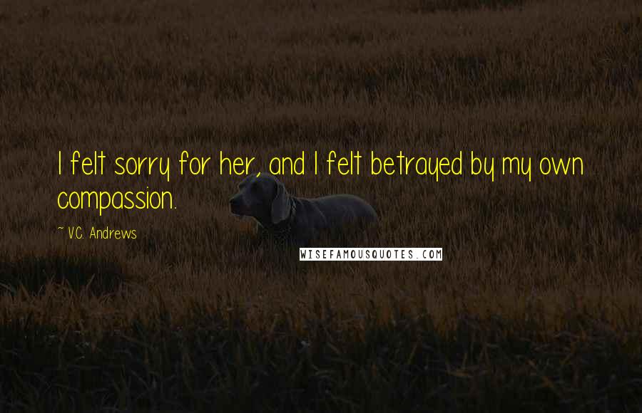 V.C. Andrews quotes: I felt sorry for her, and I felt betrayed by my own compassion.