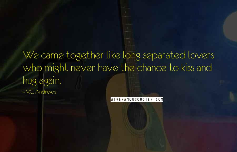 V.C. Andrews quotes: We came together like long separated lovers who might never have the chance to kiss and hug again.