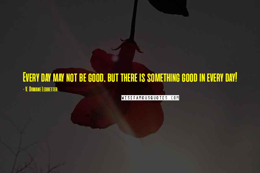 V. Duwane Ledbetter quotes: Every day may not be good, but there is something good in every day!