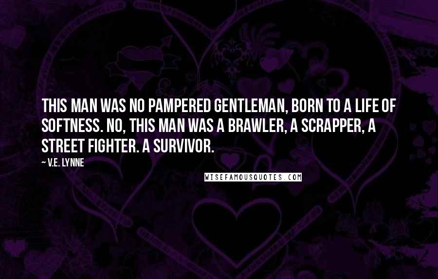 V.E. Lynne quotes: This man was no pampered gentleman, born to a life of softness. No, this man was a brawler, a scrapper, a street fighter. A survivor. V.E. Lynne quotes: This man was no pampered gentleman, born to a life of softness. No, this man was a brawler, a scrapper, a street fighter. A survivor.