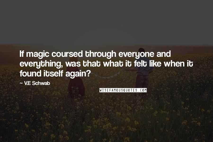 V.E Schwab quotes: If magic coursed through everyone and everything, was that what it felt like when it found itself again?