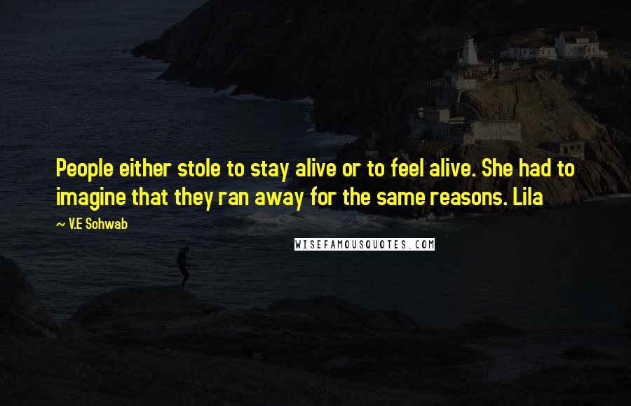 V.E Schwab quotes: People either stole to stay alive or to feel alive. She had to imagine that they ran away for the same reasons. Lila