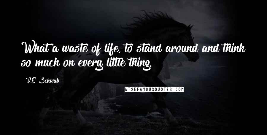 V.E Schwab quotes: What a waste of life, to stand around and think so much on every little thing.