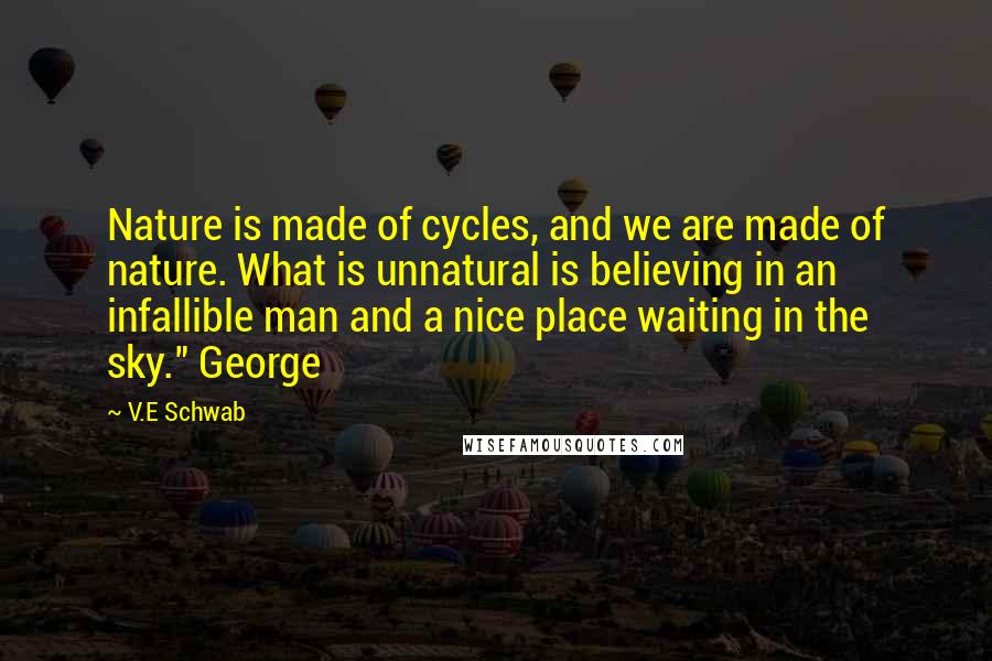 V.E Schwab quotes: Nature is made of cycles, and we are made of nature. What is unnatural is believing in an infallible man and a nice place waiting in the sky." George