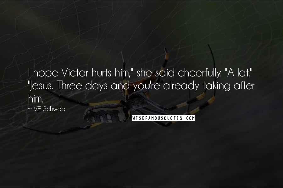 V.E Schwab quotes: I hope Victor hurts him," she said cheerfully. "A lot." "Jesus. Three days and you're already taking after him.