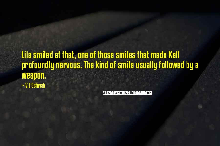 V.E Schwab quotes: Lila smiled at that, one of those smiles that made Kell profoundly nervous. The kind of smile usually followed by a weapon.