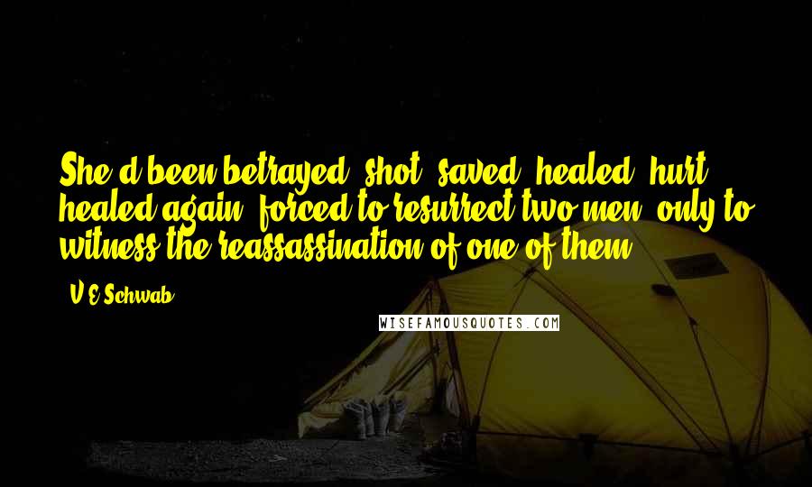 V.E Schwab quotes: She'd been betrayed, shot, saved, healed, hurt, healed again, forced to resurrect two men, only to witness the reassassination of one of them.