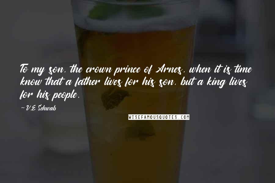 V.E Schwab quotes: To my son, the crown prince of Arnes, when it is time know that a father lives for his son, but a king lives for his people.