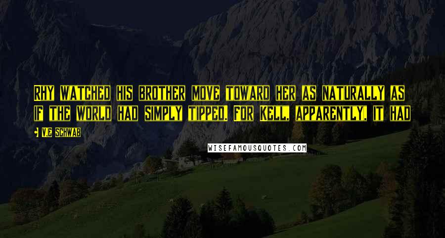 V.E Schwab quotes: Rhy watched his brother move toward her as naturally as if the world had simply tipped. For Kell, apparently, it had