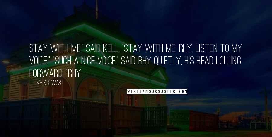 V.E Schwab quotes: Stay with me," said Kell. "Stay with me. Rhy. Listen to my voice." "Such a nice voice," said Rhy quietly, his head lolling forward. "Rhy.