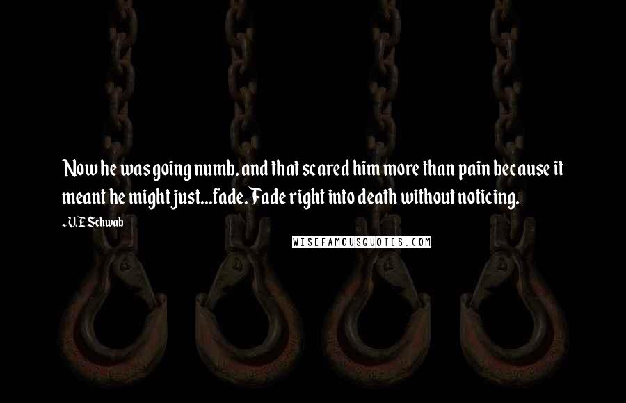 V.E Schwab quotes: Now he was going numb, and that scared him more than pain because it meant he might just...fade. Fade right into death without noticing.