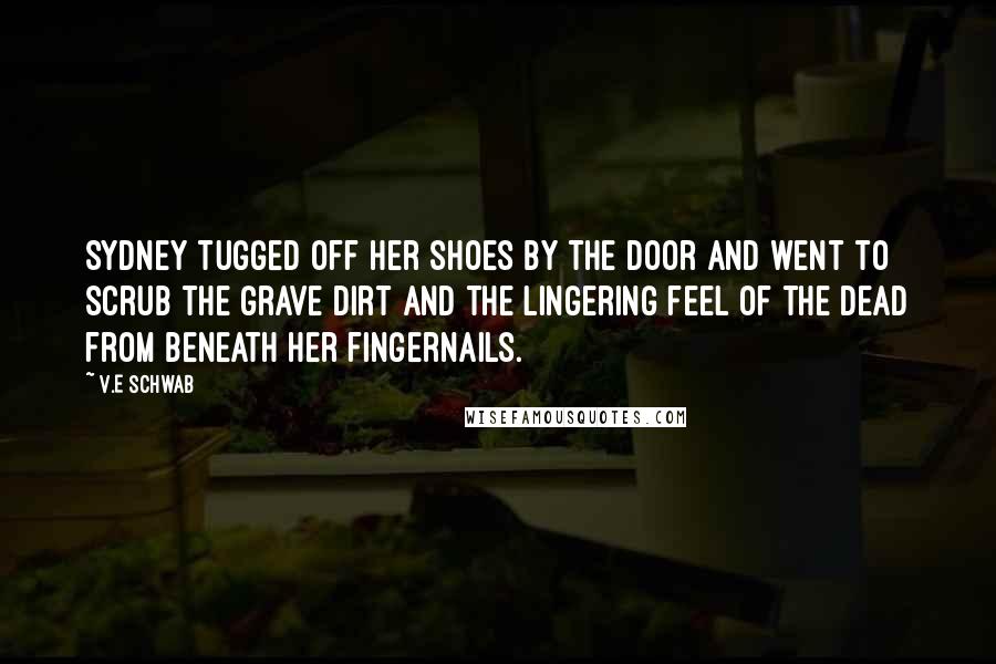 V.E Schwab quotes: Sydney tugged off her shoes by the door and went to scrub the grave dirt and the lingering feel of the dead from beneath her fingernails.