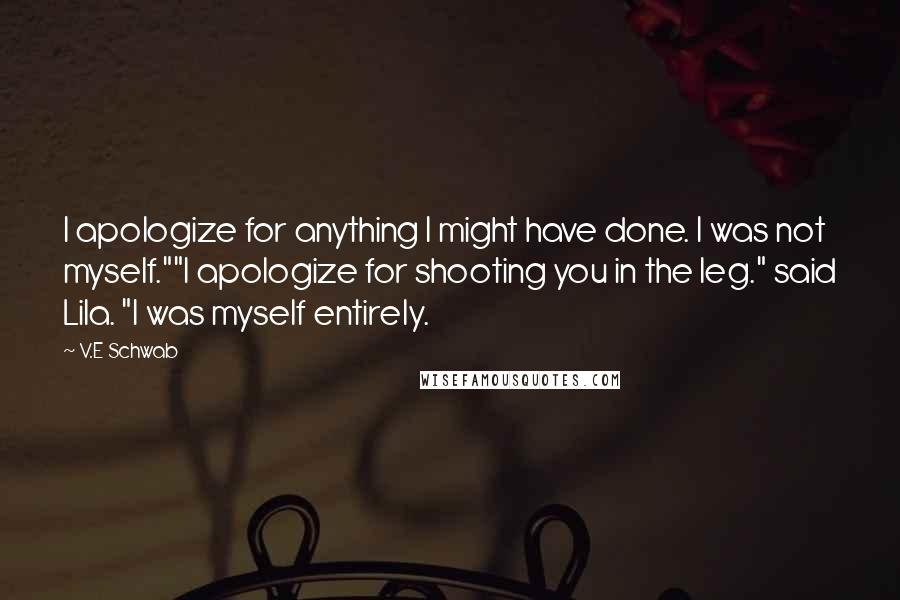 V.E Schwab quotes: I apologize for anything I might have done. I was not myself.""I apologize for shooting you in the leg." said Lila. "I was myself entirely.