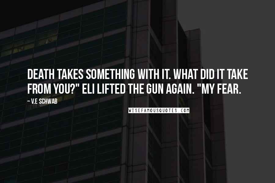 V.E Schwab quotes: Death takes something with it. What did it take from you?" Eli lifted the gun again. "My fear.