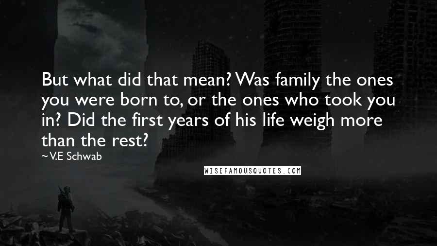 V.E Schwab quotes: But what did that mean? Was family the ones you were born to, or the ones who took you in? Did the first years of his life weigh more than