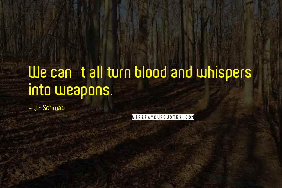 V.E Schwab quotes: We can't all turn blood and whispers into weapons.