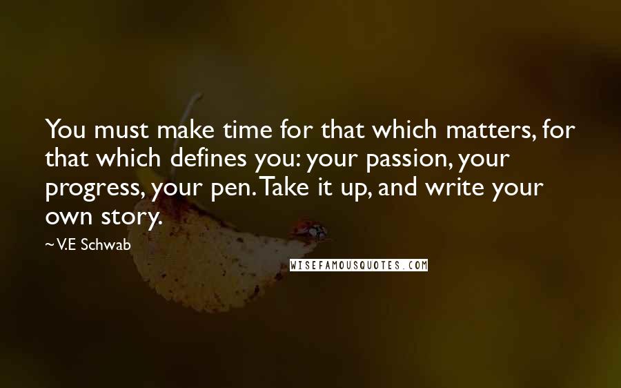 V.E Schwab quotes: You must make time for that which matters, for that which defines you: your passion, your progress, your pen. Take it up, and write your own story.