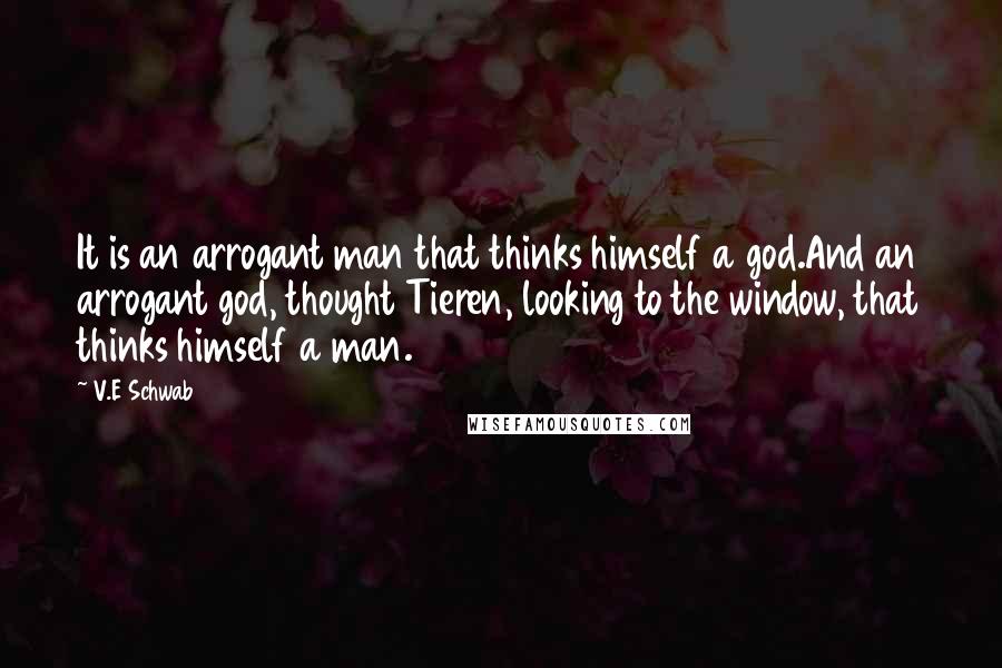 V.E Schwab quotes: It is an arrogant man that thinks himself a god.And an arrogant god, thought Tieren, looking to the window, that thinks himself a man.