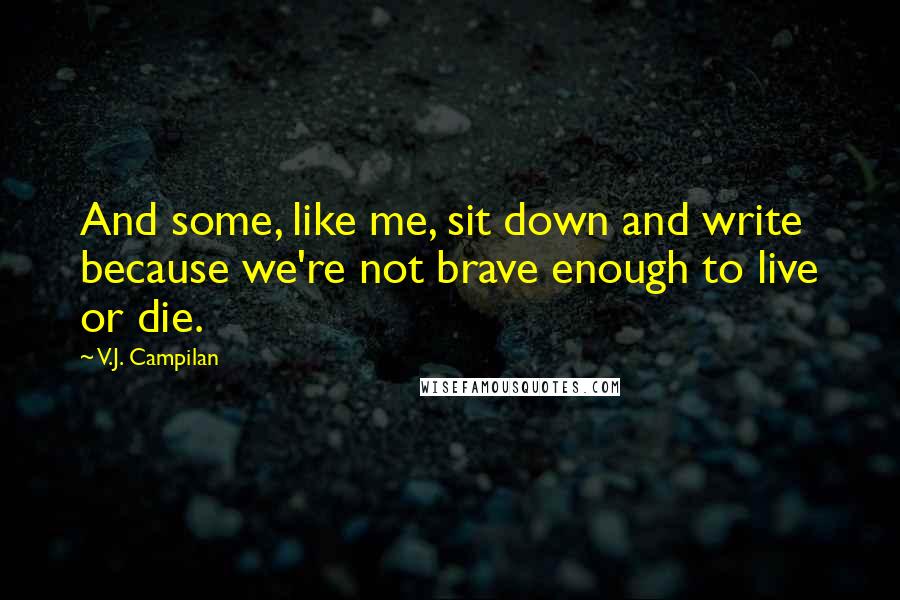 V.J. Campilan quotes: And some, like me, sit down and write because we're not brave enough to live or die.