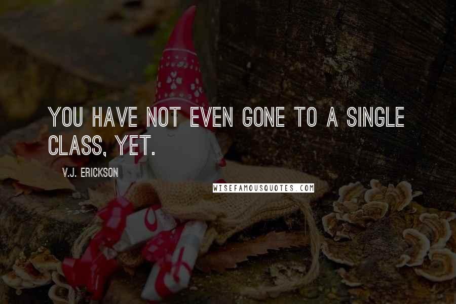 V.J. Erickson quotes: you have not even gone to a single class, yet.
