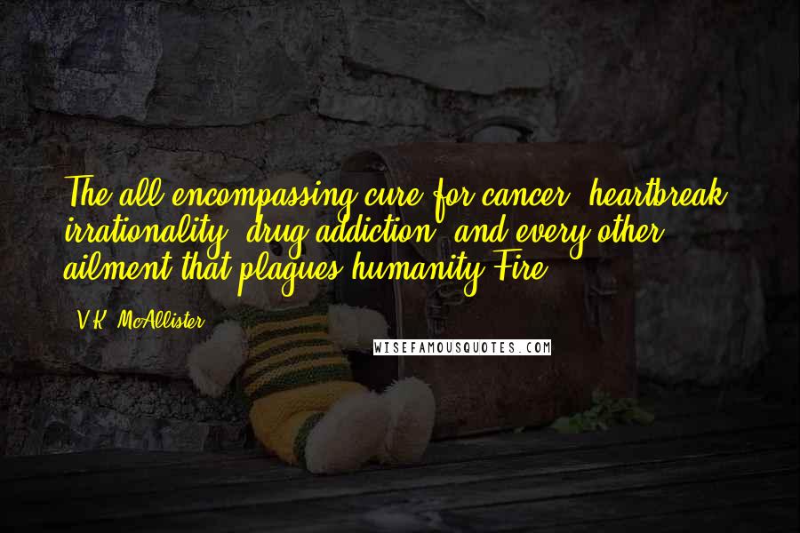 V.K. McAllister quotes: The all-encompassing cure for cancer, heartbreak, irrationality, drug addiction, and every other ailment that plagues humanity?Fire.