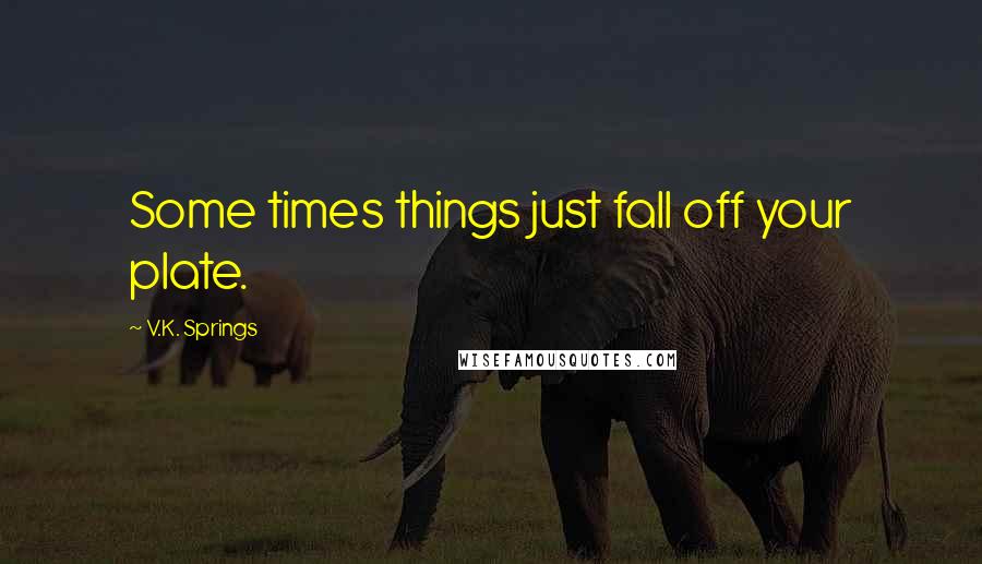 V.K. Springs quotes: Some times things just fall off your plate.